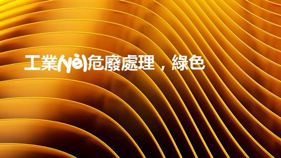 工業(yè)危廢處理，綠色守護者，護航美麗家園